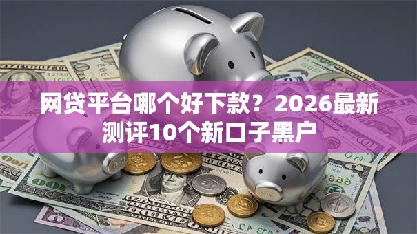 网贷平台哪个好下款?2026最新测评10个新口子黑户 网贷平台哪个好下款?2026最新测评10个新口子黑户