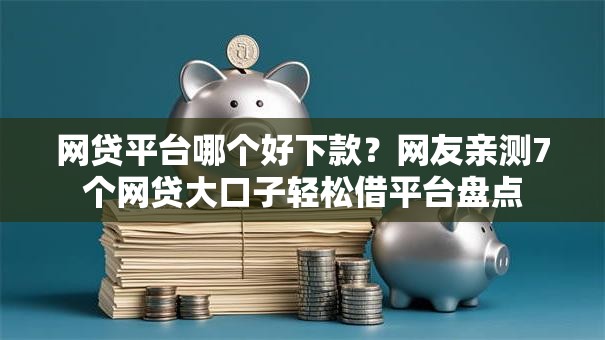 网贷平台哪个好下款?网友亲测7个网贷大口子轻松借平台盘点 网贷平台哪个好下款?网友亲测7个网贷大口子轻松借平台盘点