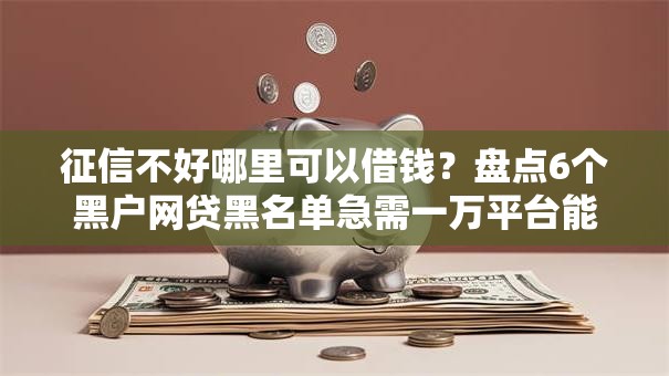 征信不好哪里可以借钱?盘点6个黑户网贷黑名单急需一万平台能下款给你参考 征信不好哪里可以借钱?盘点6个黑户网贷黑名单急需一万平台能下款给你参考