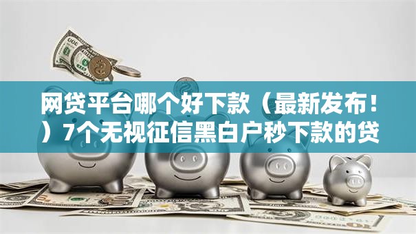 网贷平台哪个好下款(最新发布!)7个无视征信黑白户秒下款的贷款 网贷平台哪个好下款(最新发布!)7个无视征信黑白户秒下款的贷款