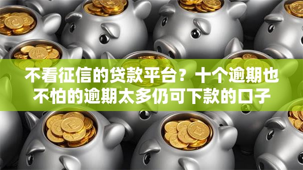 不看征信的贷款平台?十个逾期也不怕的逾期太多仍可下款的口子 不看征信的贷款平台?十个逾期也不怕的逾期太多仍可下款的口子