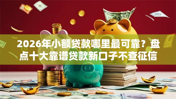 2026年小额贷款哪里最可靠?盘点十大靠谱贷款新口子不查征信2025 2026年小额贷款哪里最可靠?盘点十大靠谱贷款新口子不查征信2025
