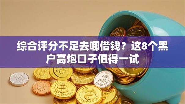 综合评分不足去哪借钱?这8个黑户高炮口子值得一试 综合评分不足去哪借钱?这8个黑户高炮口子值得一试