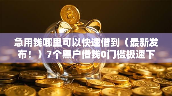 急用钱哪里可以快速借到(最新发布!)7个黑户借钱0门槛极速下款软件 急用钱哪里可以快速借到(最新发布!)7个黑户借钱0门槛极速下款软件