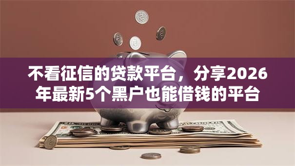 不看征信的贷款平台,分享2026年最新5个黑户也能借钱的平台 不看征信的贷款平台,分享2026年最新5个黑户也能借钱的平台