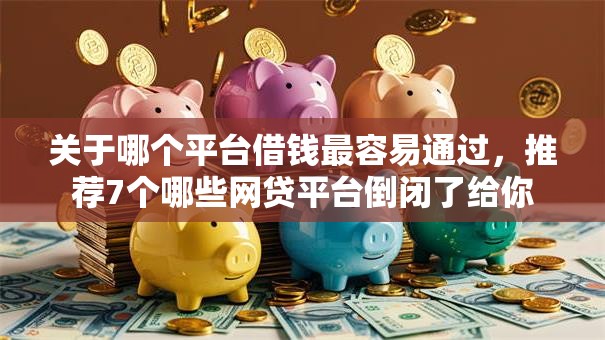 关于哪个平台借钱最容易通过,推荐7个哪些网贷平台倒闭了给你 关于哪个平台借钱最容易通过,推荐7个哪些网贷平台倒闭了给你