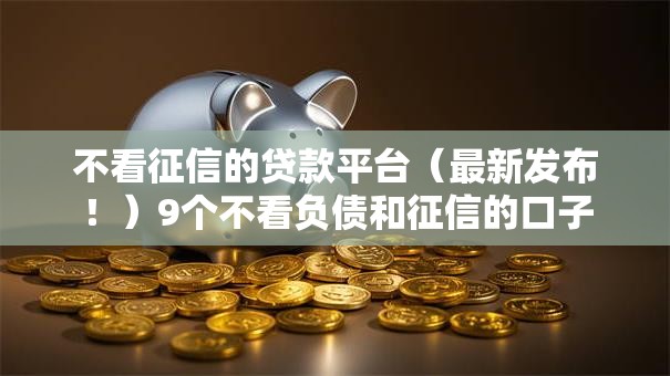 不看征信的贷款平台(最新发布!)9个不看负债和征信的口子 不看征信的贷款平台(最新发布!)9个不看负债和征信的口子