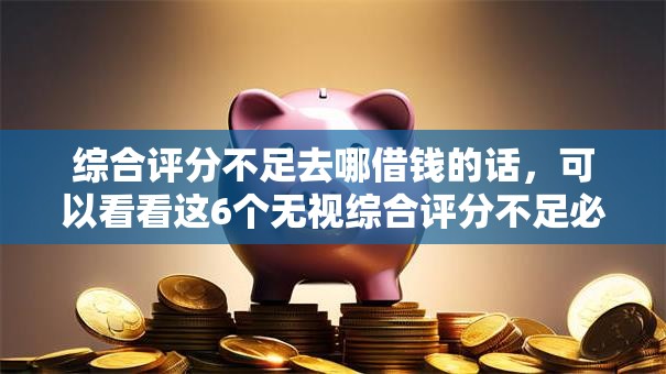 综合评分不足去哪借钱的话,可以看看这6个无视综合评分不足必下款口子 综合评分不足去哪借钱的话,可以看看这6个无视综合评分不足必下款口子