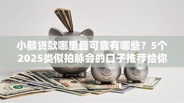 小额贷款哪里最可靠有哪些?5个2025类似拍脉会的口子推荐给你 小额贷款哪里最可靠有哪些?5个2025类似拍脉会的口子推荐给你
