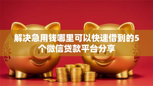 解决急用钱哪里可以快速借到的5个微信贷款平台分享 解决急用钱哪里可以快速借到的5个微信贷款平台分享