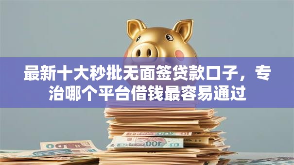 最新十大秒批无面签贷款口子,专治哪个平台借钱最容易通过 最新十大秒批无面签贷款口子,专治哪个平台借钱最容易通过