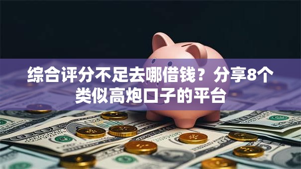 综合评分不足去哪借钱?分享8个类似高炮口子的平台 综合评分不足去哪借钱?分享8个类似高炮口子的平台
