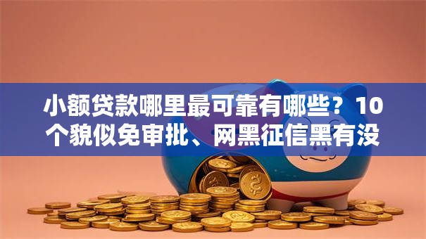 小额贷款哪里最可靠有哪些?10个貌似免审批、网黑征信黑有没有下款的口子合集 小额贷款哪里最可靠有哪些?10个貌似免审批、网黑征信黑有没有下款的口子合集