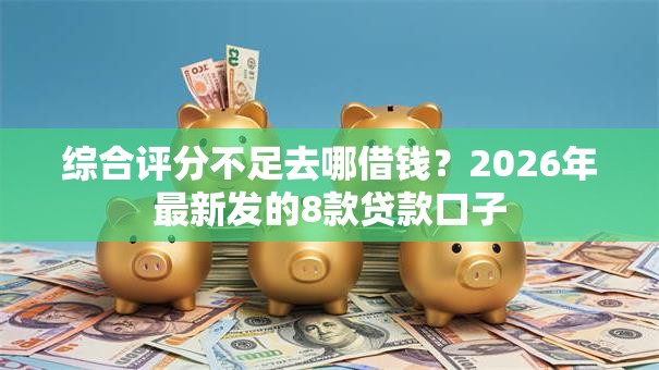 综合评分不足去哪借钱?2026年最新发的8款贷款口子 综合评分不足去哪借钱?2026年最新发的8款贷款口子