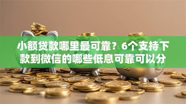 小额贷款哪里最可靠?6个支持下款到微信的哪些低息可靠可以分12期以上的借款平台 小额贷款哪里最可靠?6个支持下款到微信的哪些低息可靠可以分12期以上的借款平台