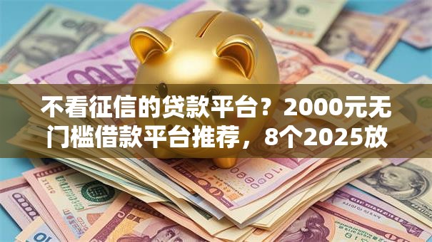 不看征信的贷款平台？2000元无门槛借款平台推荐，8个2025放水网贷平台盘点