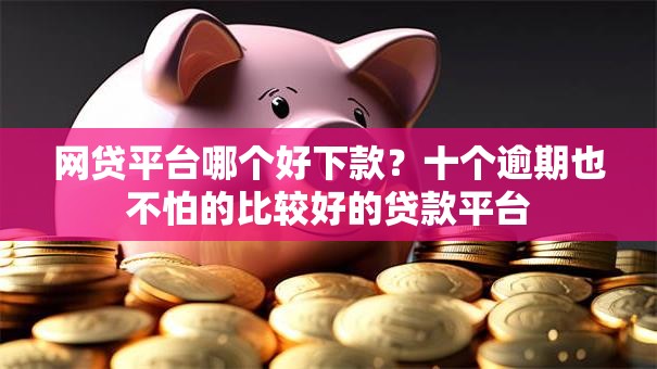 网贷平台哪个好下款?十个逾期也不怕的比较好的贷款平台 网贷平台哪个好下款?十个逾期也不怕的比较好的贷款平台