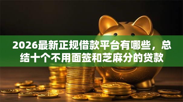 2026最新正规借款平台有哪些，总结十个不用面签和芝麻分的贷款平台！