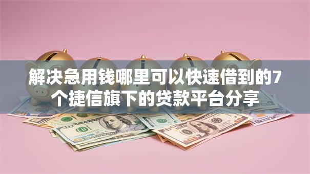 解决急用钱哪里可以快速借到的7个捷信旗下的贷款平台分享 解决急用钱哪里可以快速借到的7个捷信旗下的贷款平台分享