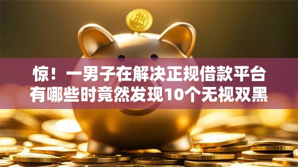 惊!一男子在解决正规借款平台有哪些时竟然发现10个无视双黑能下的分期贷,事后分享了出来 惊!一男子在解决正规借款平台有哪些时竟然发现10个无视双黑能下的分期贷,事后分享了出来