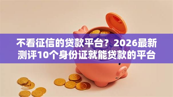 不看征信的贷款平台?2026最新测评10个身份证就能贷款的平台 不看征信的贷款平台?2026最新测评10个身份证就能贷款的平台