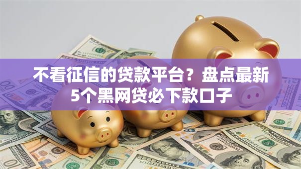 不看征信的贷款平台?盘点最新5个黑网贷必下款口子 不看征信的贷款平台?盘点最新5个黑网贷必下款口子