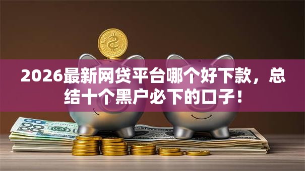 2026最新网贷平台哪个好下款,总结十个黑户必下的口子! 2026最新网贷平台哪个好下款,总结十个黑户必下的口子!