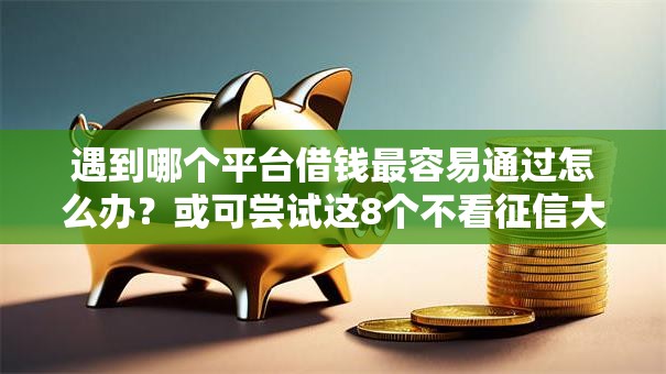 遇到哪个平台借钱最容易通过怎么办?或可尝试这8个不看征信大数据的贷款平台一定能下款 遇到哪个平台借钱最容易通过怎么办?或可尝试这8个不看征信大数据的贷款平台一定能下款