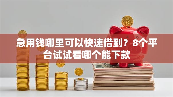 急用钱哪里可以快速借到?8个平台试试看哪个能下款 急用钱哪里可以快速借到?8个平台试试看哪个能下款