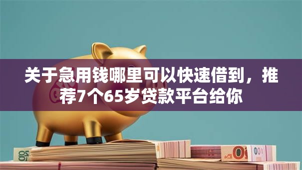 关于急用钱哪里可以快速借到，推荐7个65岁贷款平台给你