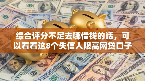 综合评分不足去哪借钱的话，可以看看这8个失信人限高网贷口子