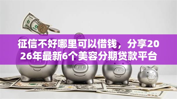 征信不好哪里可以借钱，分享2026年最新6个美容分期贷款平台