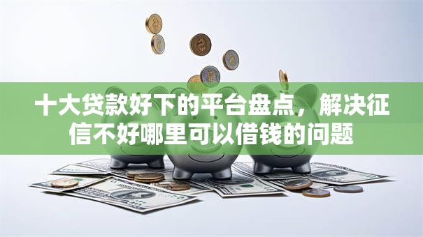 十大贷款好下的平台盘点,解决征信不好哪里可以借钱的问题 十大贷款好下的平台盘点,解决征信不好哪里可以借钱的问题