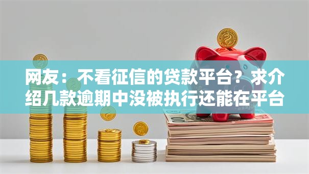 网友:不看征信的贷款平台?求介绍几款逾期中没被执行还能在平台借钱 网友:不看征信的贷款平台?求介绍几款逾期中没被执行还能在平台借钱
