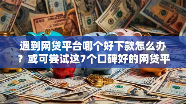 遇到网贷平台哪个好下款怎么办?或可尝试这7个口碑好的网贷平台 遇到网贷平台哪个好下款怎么办?或可尝试这7个口碑好的网贷平台