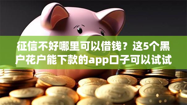 征信不好哪里可以借钱?这5个黑户花户能下款的app口子可以试试 征信不好哪里可以借钱?这5个黑户花户能下款的app口子可以试试