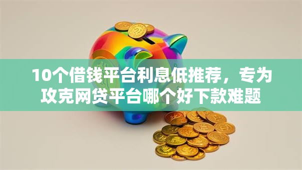 10个借钱平台利息低推荐,专为攻克网贷平台哪个好下款难题 10个借钱平台利息低推荐,专为攻克网贷平台哪个好下款难题