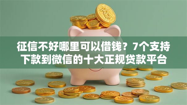 征信不好哪里可以借钱？7个支持下款到微信的十大正规贷款平台排名不分先后