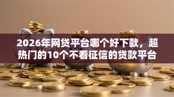 2026年网贷平台哪个好下款,超热门的10个不看征信的贷款平台一定能下款推荐 2026年网贷平台哪个好下款,超热门的10个不看征信的贷款平台一定能下款推荐