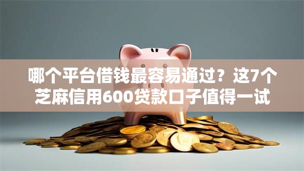 哪个平台借钱最容易通过?这7个芝麻信用600贷款口子值得一试 哪个平台借钱最容易通过?这7个芝麻信用600贷款口子值得一试
