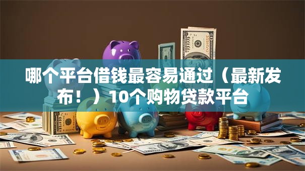 哪个平台借钱最容易通过(最新发布!)10个购物贷款平台 哪个平台借钱最容易通过(最新发布!)10个购物贷款平台
