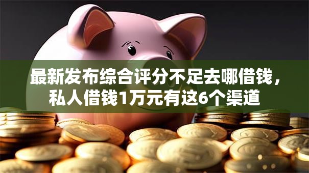 最新发布综合评分不足去哪借钱,私人借钱1万元有这6个渠道 最新发布综合评分不足去哪借钱,私人借钱1万元有这6个渠道