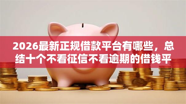 2026最新正规借款平台有哪些,总结十个不看征信不看逾期的借钱平台! 2026最新正规借款平台有哪些,总结十个不看征信不看逾期的借钱平台!