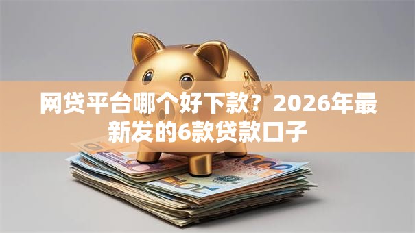 网贷平台哪个好下款？2026年最新发的6款贷款口子