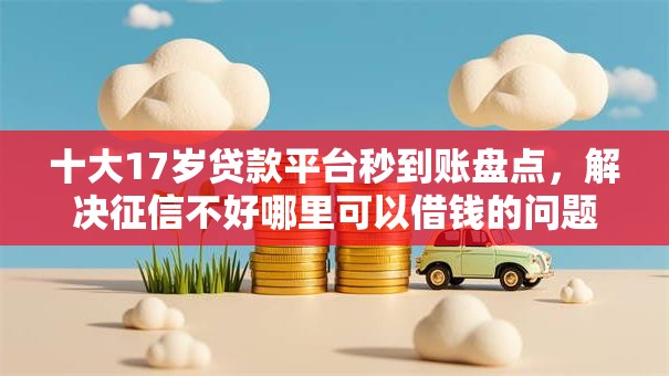 十大17岁贷款平台秒到账盘点，解决征信不好哪里可以借钱的问题
