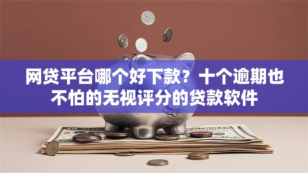 网贷平台哪个好下款?十个逾期也不怕的无视评分的贷款软件 网贷平台哪个好下款?十个逾期也不怕的无视评分的贷款软件