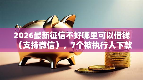 2026最新征信不好哪里可以借钱(支持微信),7个被执行人下款口子无私分享 2026最新征信不好哪里可以借钱(支持微信),7个被执行人下款口子无私分享