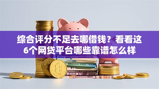 综合评分不足去哪借钱?看看这6个网贷平台哪些靠谱怎么样 综合评分不足去哪借钱?看看这6个网贷平台哪些靠谱怎么样