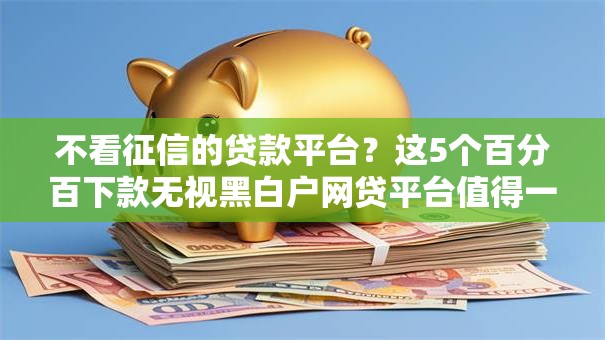不看征信的贷款平台?这5个百分百下款无视黑白户网贷平台值得一试 不看征信的贷款平台?这5个百分百下款无视黑白户网贷平台值得一试