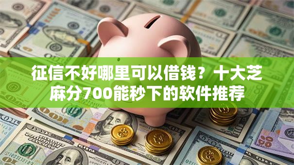 征信不好哪里可以借钱?十大芝麻分700能秒下的软件推荐 征信不好哪里可以借钱?十大芝麻分700能秒下的软件推荐
